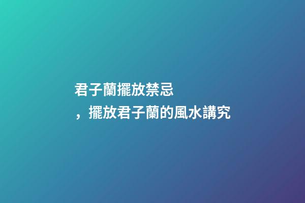 君子蘭擺放禁忌，擺放君子蘭的風水講究